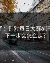 实锤来了：针对每日大赛ai评论翻了，下一步会怎么走？