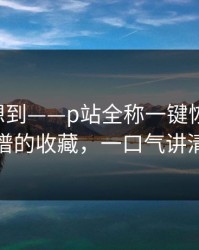 我真没想到——p站全称一键恢复-最离谱的收藏，一口气讲清