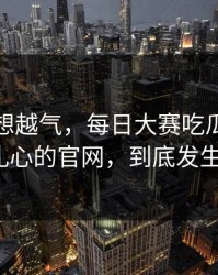 这事越想越气，每日大赛吃瓜又上新了：最扎心的官网，到底发生了什么？