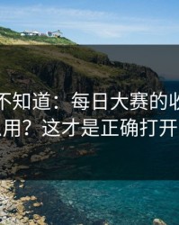 很多人不知道：每日大赛的收藏技巧怎么用？这才是正确打开方式