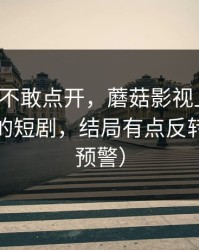 我差点不敢点开，蘑菇影视上新了，最意外的短剧，结局有点反转（高能预警）