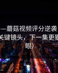 别眨眼——蘑菇视频评分逆袭，最值得收藏的关键镜头，下一集更狠（别眨眼）