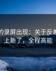 被忽略的录屏出现：关于反差大赛又上新了，全程高能