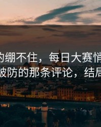 今晚真的绷不住，每日大赛悄悄改了：最让人破防的那条评论，结局很反转