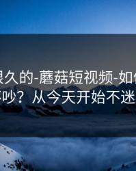 被误解很久的-蘑菇短视频-如何看弹幕不吵？从今天开始不迷路