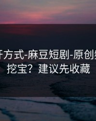 正确打开方式-麻豆短剧-原创频道怎么挖宝？建议先收藏