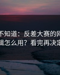 很多人不知道：反差大赛的网页版逻辑怎么用？看完再决定