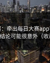 最新进展：牵出每日大赛app官网风向变了，结论可能很意外（收藏备用）