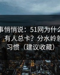 运营同事悄悄说：51网为什么有人用得很顺、有人总卡？分水岭就在使用习惯（建议收藏）