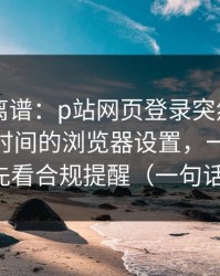 这事太离谱：p站网页登录突然改了——最省时间的浏览器设置，一口气讲清，先看合规提醒（一句话讲清）