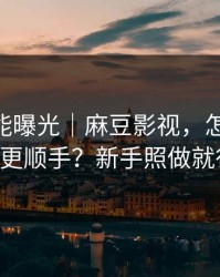 隐藏功能曝光｜麻豆影视，怎么用APP更顺手？新手照做就行