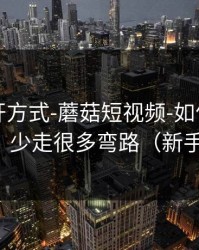正确打开方式-蘑菇短视频-如何找花絮彩蛋？少走很多弯路（新手必看）