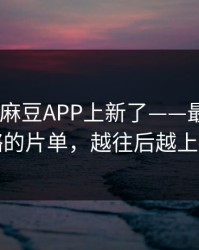 说真的-麻豆APP上新了——最容易忽略的片单，越往后越上头