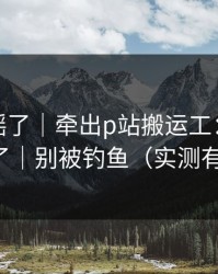 别再传谣了｜牵出p站搬运工：这次说透了｜别被钓鱼（实测有效）