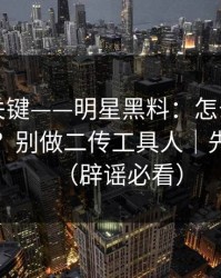 真正的关键——明星黑料：怎么辨别真假爆料？别做二传工具人｜先看证据（辟谣必看）