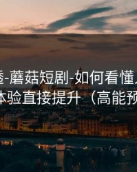 一篇讲透-蘑菇短剧-如何看懂人物关系？体验直接提升（高能预警）