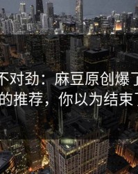越看越不对劲：麻豆原创爆了｜最上头的推荐，你以为结束了？