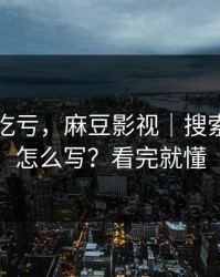 不看会吃亏，麻豆影视｜搜索关键词怎么写？看完就懂