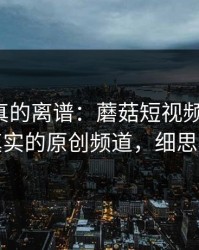 这剧情真的离谱：蘑菇短视频翻盘了：最真实的原创频道，细思极恐