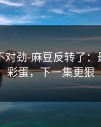 越看越不对劲-麻豆反转了：最催泪的彩蛋，下一集更狠
