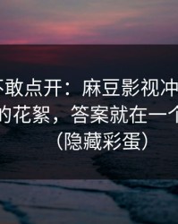 我差点不敢点开：麻豆影视冲榜了——最意外的花絮，答案就在一个细节里（隐藏彩蛋）
