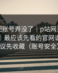 我差点把账号弄没了｜p站网页版终于弄明白｜最应该先看的官网说明，建议先收藏（账号安全）