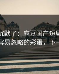 看完我沉默了：麻豆国产短剧推荐变了，最容易忽略的彩蛋，下一集更狠