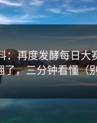 一手爆料：再度发酵每日大赛在线观看评论翻了，三分钟看懂（别被忽悠）