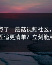 别再乱点了｜蘑菇视频社区，如何整理追更清单？立刻能用