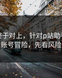 时间线终于对上，针对p站助手：别拿账号冒险，先看风险