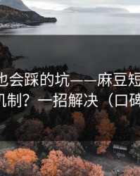 老用户也会踩的坑——麻豆短剧-新剧推荐机制？一招解决（口碑逆袭）