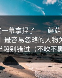 今晚被这一幕拿捏了——蘑菇影视片单冲榜了｜最容易忽略的人物关系，后半段别错过（不吹不黑）