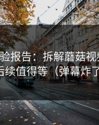 实测体验报告：拆解蘑菇视频社区：后续值得等（弹幕炸了）