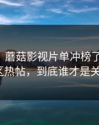 别眨眼：蘑菇影视片单冲榜了-最有争议的社区热帖，到底谁才是关键人物？