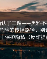 我反复确认了三遍——黑料不打烊被扒穿了-最危险的传播路径，别让自己背锅｜保护隐私（反诈提醒）