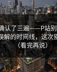 我反复确认了三遍——P站别再乱装：最容易误解的时间线，这次别再乱点（看完再说）