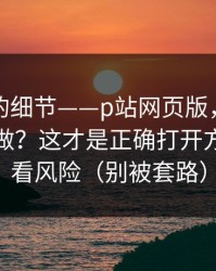 被忽略的细节——p站网页版，账号安全怎么做？这才是正确打开方式，先看风险（别被套路）