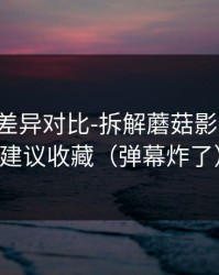 剪辑版差异对比-拆解蘑菇影视片单：建议收藏（弹幕炸了）