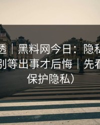 一篇讲透｜黑料网今日：隐私与诽谤区别？别等出事才后悔｜先看证据（保护隐私）