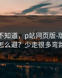 很多人不知道，p站网页版-版权风险怎么避？少走很多弯路