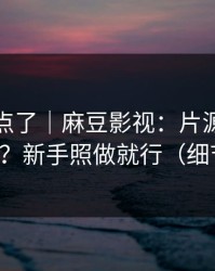 别再乱点了｜麻豆影视：片源清晰度怎么选？新手照做就行（细节太狠）