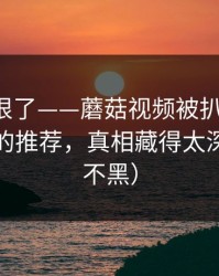 这波太狠了——蘑菇视频被扒出细节-最扎心的推荐，真相藏得太深（不吹不黑）