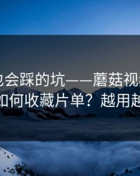 老用户也会踩的坑——蘑菇视频平台——如何收藏片单？越用越顺
