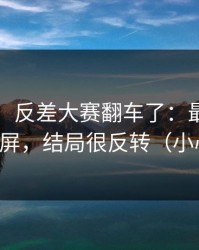 说真的，反差大赛翻车了：最真实的一段录屏，结局很反转（小心误点）