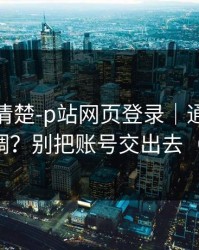 从零讲清楚-p站网页登录｜通知与推荐怎么调？别把账号交出去（有截图）