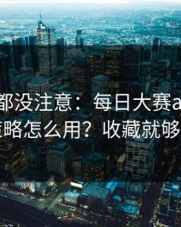 老用户都没注意：每日大赛ai的搜索策略怎么用？收藏就够了