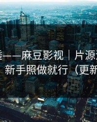 一篇讲透——麻豆影视｜片源清晰度怎么选？新手照做就行（更新提醒）