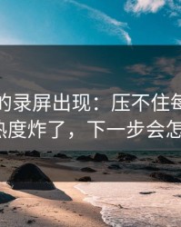 被忽略的录屏出现：压不住每日大赛今日热度炸了，下一步会怎么走？