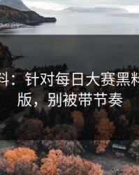 一手爆料：针对每日大赛黑料突然改版，别被带节奏