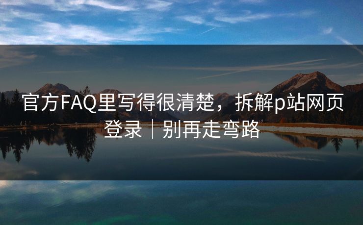 官方FAQ里写得很清楚，拆解p站网页登录｜别再走弯路